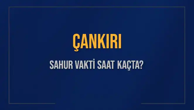 Çankırı'da Sahur Vakti 2025: Saat Kaçta Başlayacak ve Bitecek?